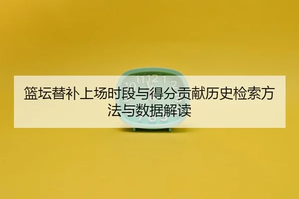 篮坛替补上场时段与得分贡献历史检索方法与数据解读