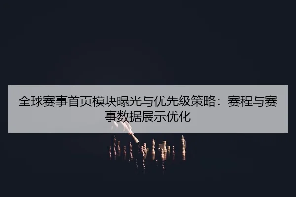 全球赛事首页模块曝光与优先级策略：赛程与赛事数据展示优化