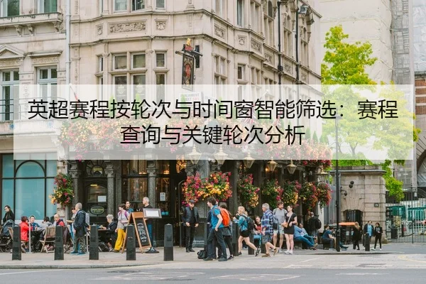 英超赛程按轮次与时间窗智能筛选：赛程查询与关键轮次分析